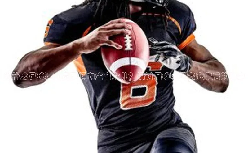 333体育app官方下载百度集团为什么足球运动员更倾向生育女儿？探讨足球明星家庭背后的故事