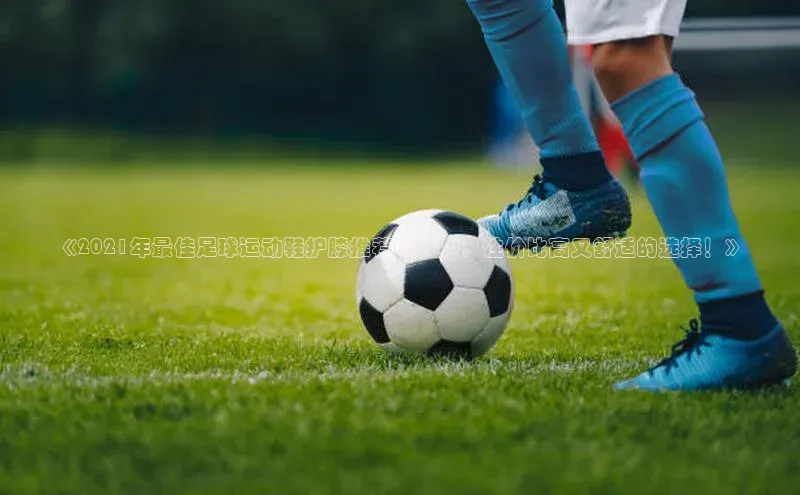333体育官网在线登录百度社团赞助平台《2021年最佳足球运动鞋护膝推荐TOP10，性价比高又舒适的选择！》