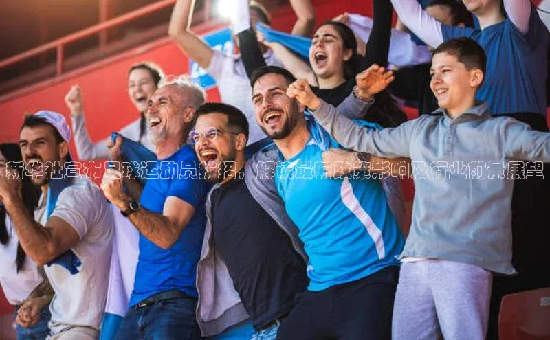 333体育综合百度手机输入法新华社宣布足球运动员扩招，解读最新政策影响及行业前景展望