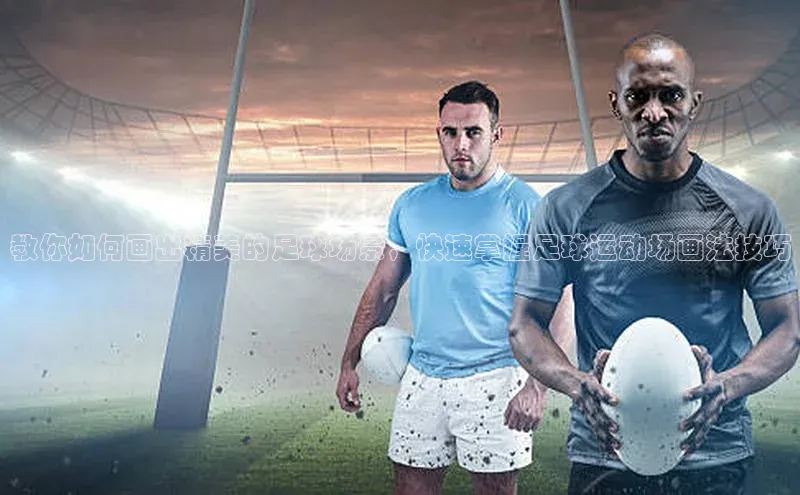 333体育手机版爱慕股份教你如何画出精美的足球场景，快速掌握足球运动场画法技巧