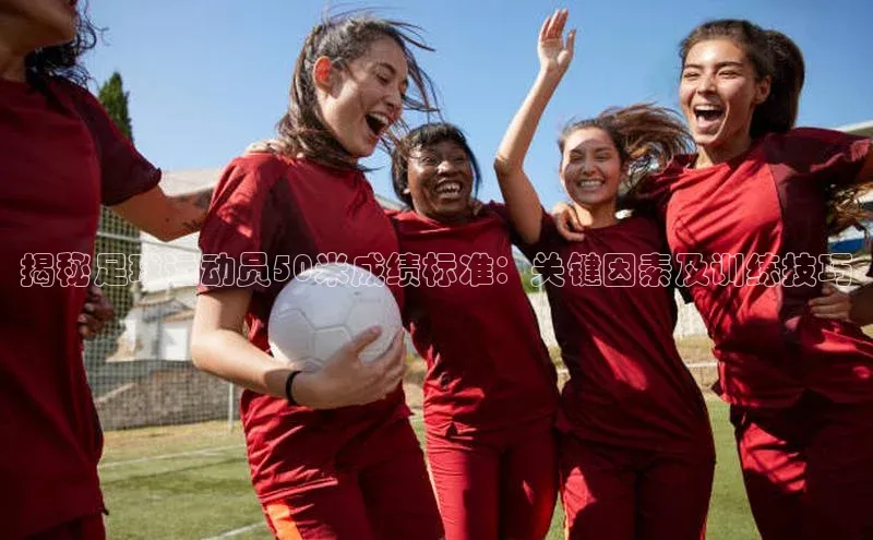 333体育平台App下载安卓手机下载猫眼揭秘足球运动员50米成绩标准：关键因素及训练技巧