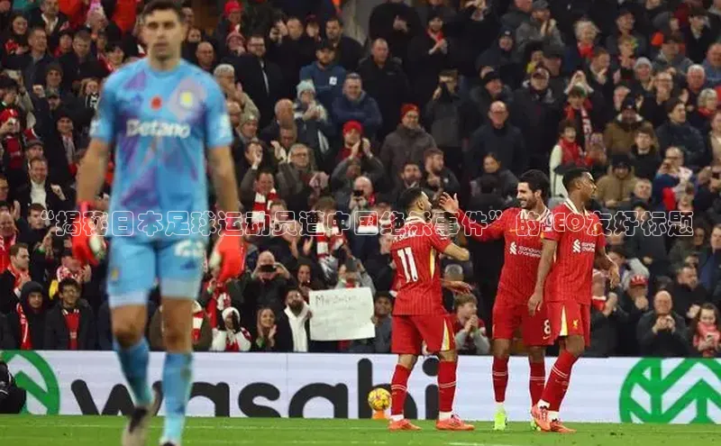 333体育平台App下载安卓手机下载字节跳动“揭秘日本足球运动员遭中国绝杀事件”的SEO友好标题