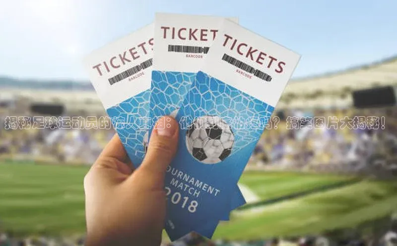 333体育手机版百度信誉揭秘足球运动员的惊人真相：他们到底怕疼吗？搞笑图片大揭秘！