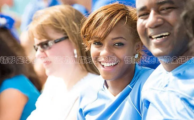 333体育平台App下载安卓手机下载字节跳动精彩足球视频：运动员背对手飞奔，惊险比赛瞬间全记录