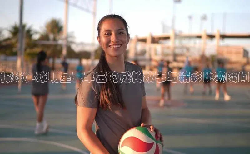 333体育官网登录入口如流探秘足球明星王丰富的成长故事与精彩比赛瞬间