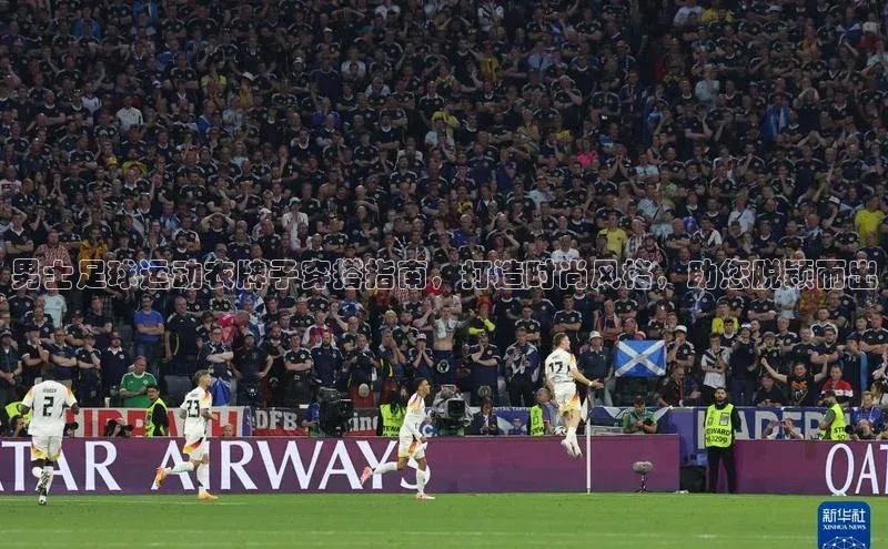 333体育平台app台登录百度游戏男士足球运动衣牌子穿搭指南，打造时尚风格，助您脱颖而出