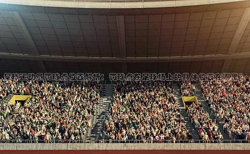 333体育官网app下载58同城足球运动员罚球点位置解析：罚球点在足球场上的具体位置在哪里？