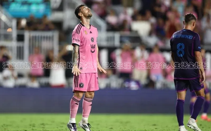 333体育app官方下载天下秀深度剖析足球运动员比斯苏马：职业生涯、成就和个人生活全揭秘