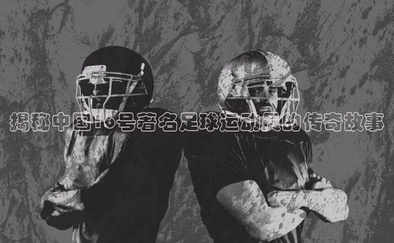 333体育官网app中海达揭秘中国16号著名足球运动员的传奇故事
