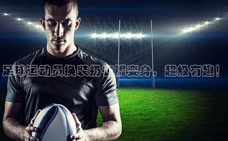 333体育app官方最新版本功能介绍百度取证足球运动员换装扔衣服变身，超级有趣！