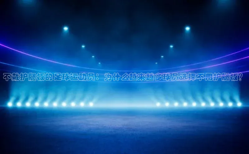 333体育平台app台登录知乎不戴护腿板的足球运动员：为什么越来越多球员选择不用护腿板？