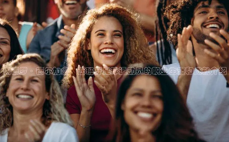 333体育app官方下载天下秀佩德罗·德尔加多：西班牙足球运动员的职业生涯和成就介绍