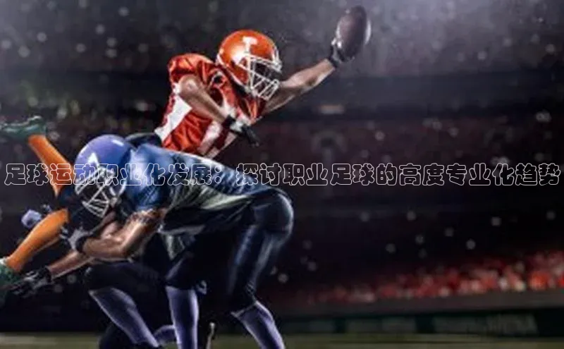 333体育官网app百度移动开放平台足球运动职业化发展：探讨职业足球的高度专业化趋势