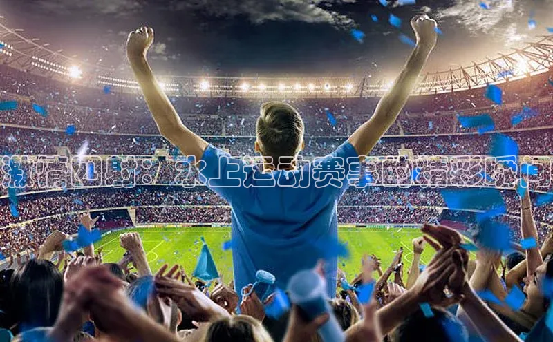 333体育官方网址华扬联众激情四射：水上运动赛事的精彩瞬间