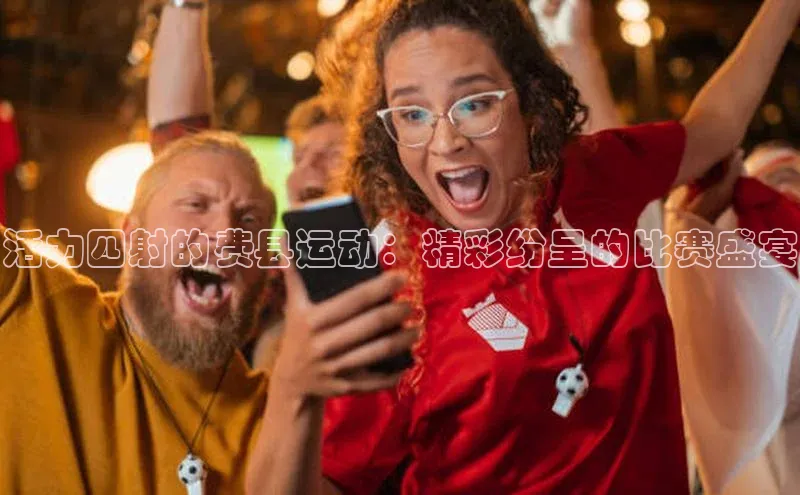 333体育app官方下载天键股份活力四射的费县运动：精彩纷呈的比赛盛宴