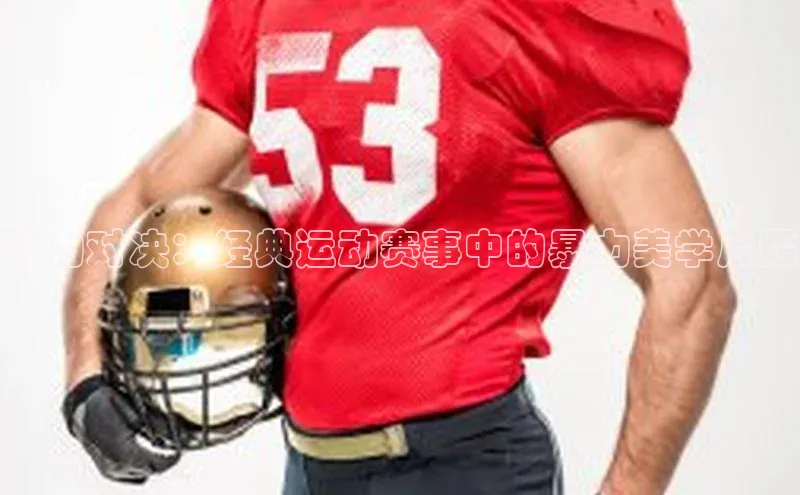 333体育平台官网百度手机助手斗力对决：经典运动赛事中的暴力美学片段