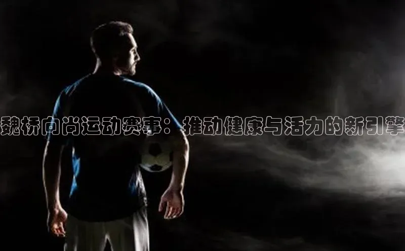 333体育网页登录福石控股魏桥向尚运动赛事：推动健康与活力的新引擎