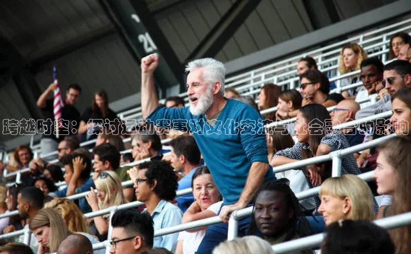 333体育官网下载路畅科技跨越时空：探讨运动赛事对文化交流与社会融合的影响