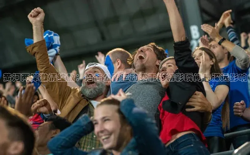 333体育赛事直播每日互动黄河两岸激情绽放：沿黄公路运动赛事的精彩瞬间与深远影响