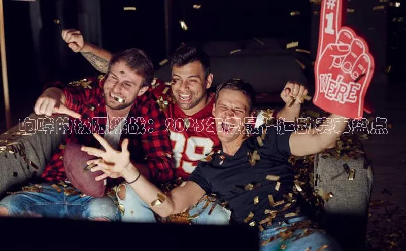 333体育官网下载路畅科技咆哮的极限挑战：2023年度最佳运动赛事盘点