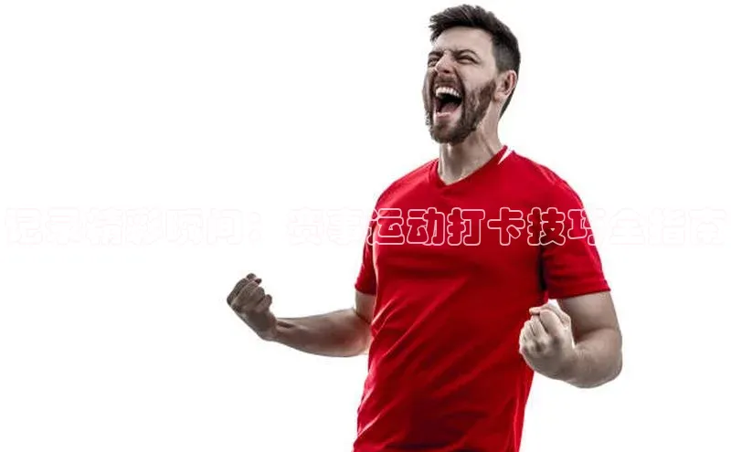 记录精彩瞬间：赛事运动打卡技巧全指南