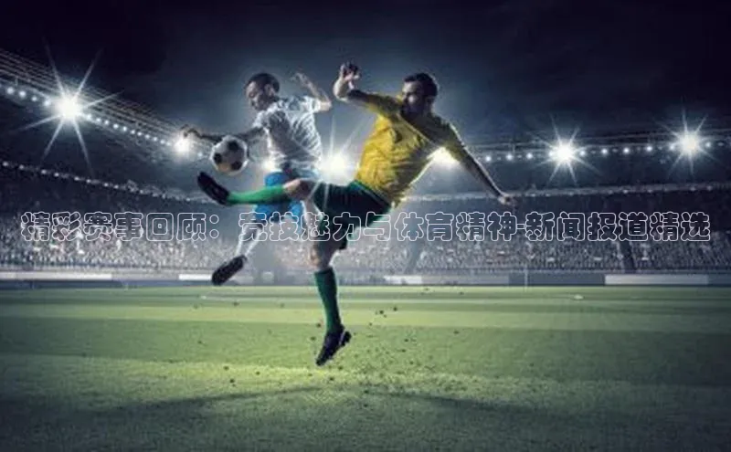 精彩赛事回顾：竞技魅力与体育精神-新闻报道精选