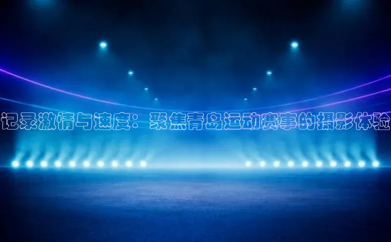 记录激情与速度：聚焦青岛运动赛事的摄影体验