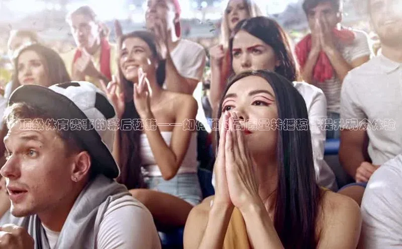 ：顶级体育赛事的幕后秘籍——如何通过高质量转播稿件提升观众体验