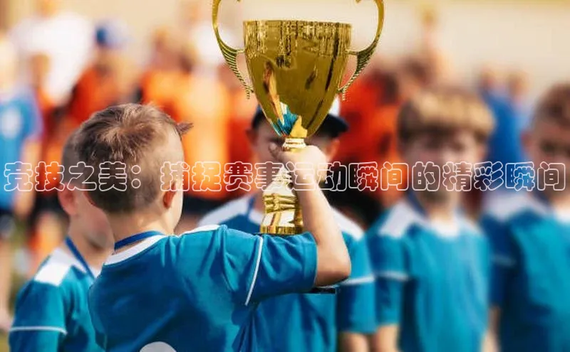 竞技之美：捕捉赛事运动瞬间的精彩瞬间