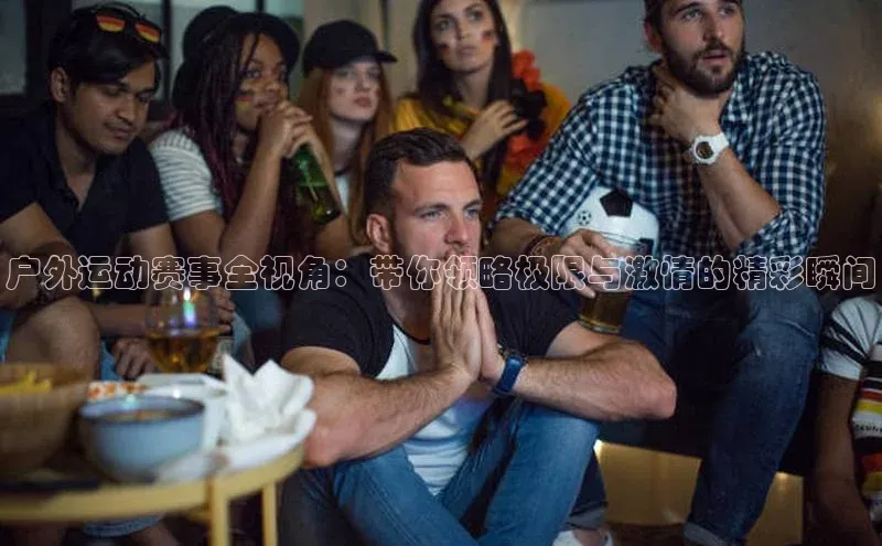 户外运动赛事全视角：带你领略极限与激情的精彩瞬间