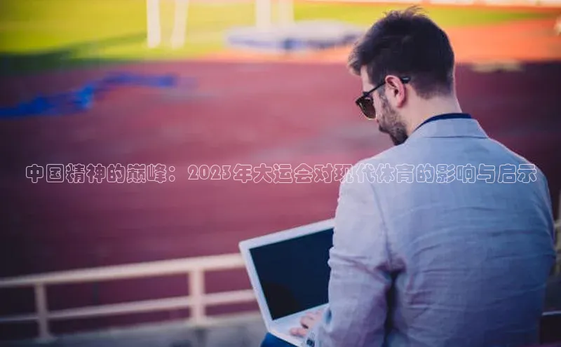 中国精神的巅峰：2023年大运会对现代体育的影响与启示