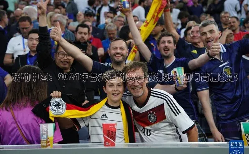跃动中国：2024年各大运动赛事的精彩瞬间与背后故事