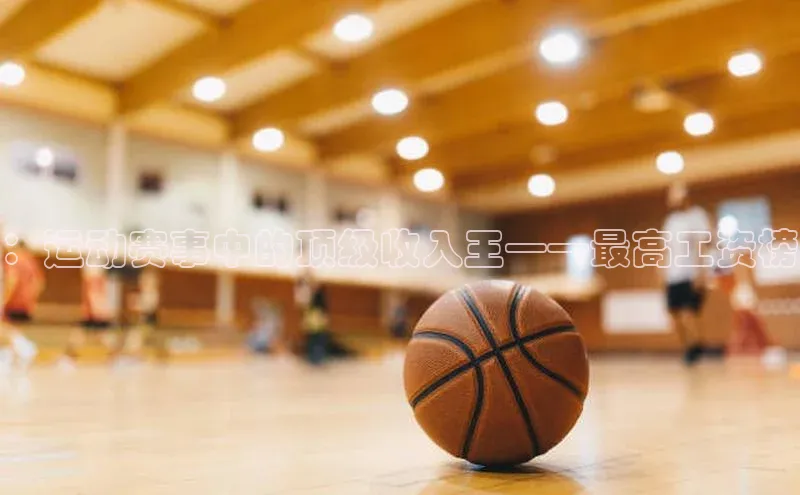 ：运动赛事中的顶级收入王——最高工资榜