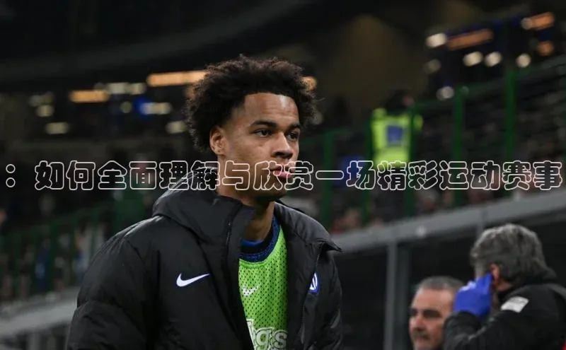 ：如何全面理解与欣赏一场精彩运动赛事