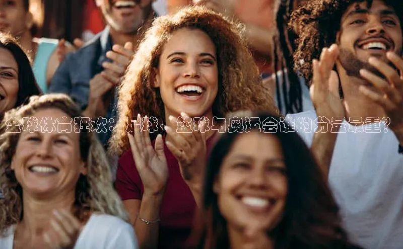 全球体育狂欢：足球、篮球与奥运会谁的分量最重？