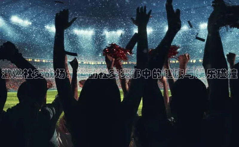 激燃社交战场：运动社交赛事中的健康与娱乐碰撞