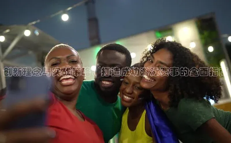 创新理念与实战策略：打造成功游泳赛事的全面指南