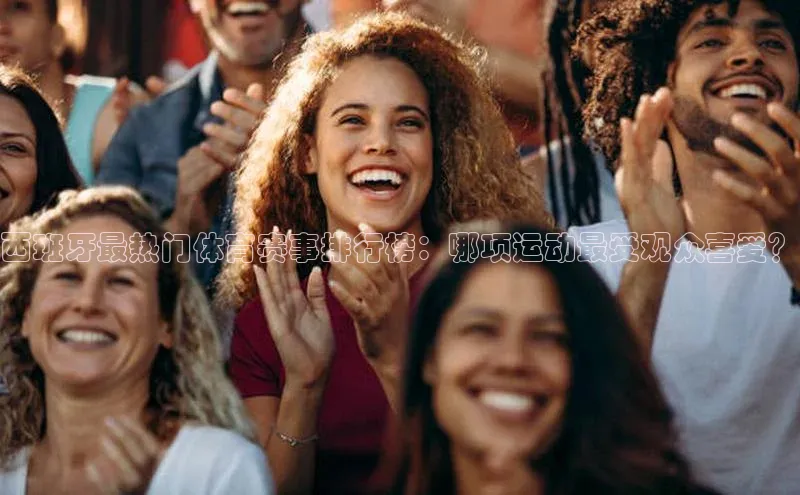 西班牙最热门体育赛事排行榜：哪项运动最受观众喜爱？