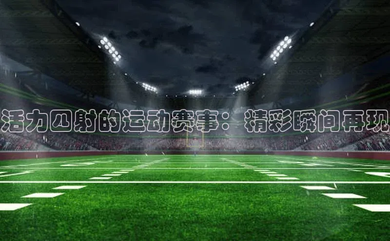 活力四射的运动赛事：精彩瞬间再现