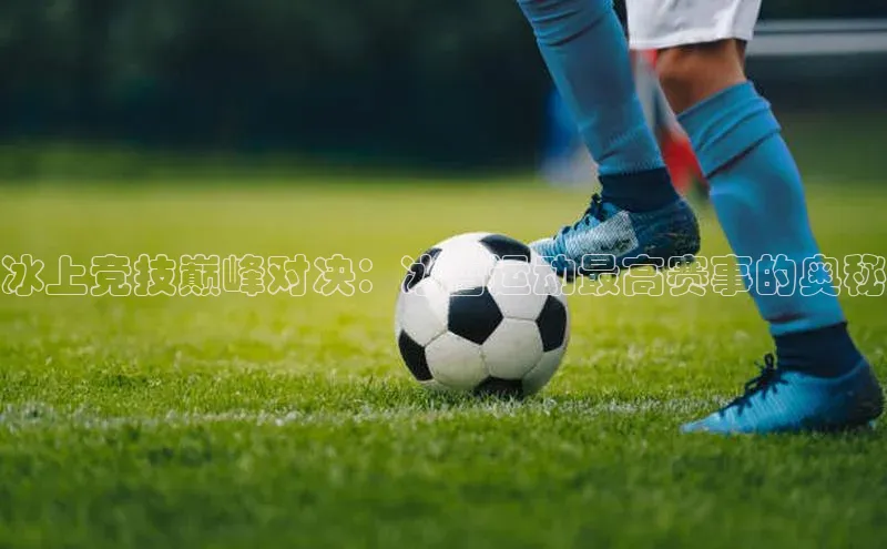 冰上竞技巅峰对决：冰雪运动最高赛事的奥秘