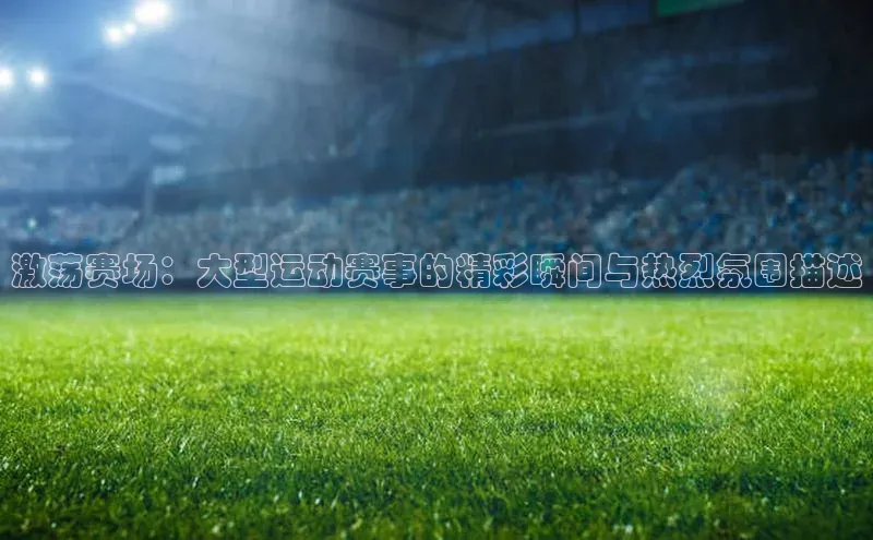 激荡赛场：大型运动赛事的精彩瞬间与热烈氛围描述