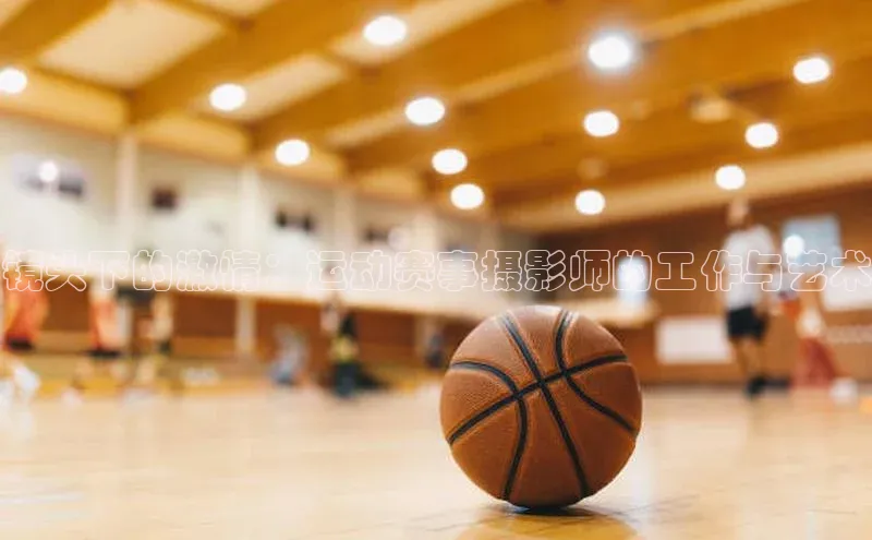 镜头下的激情：运动赛事摄影师的工作与艺术