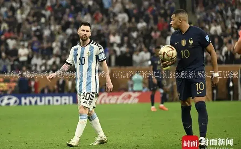 田径春季运动的精彩赛事一览：如何挑选合适的比赛进行参与和欣赏