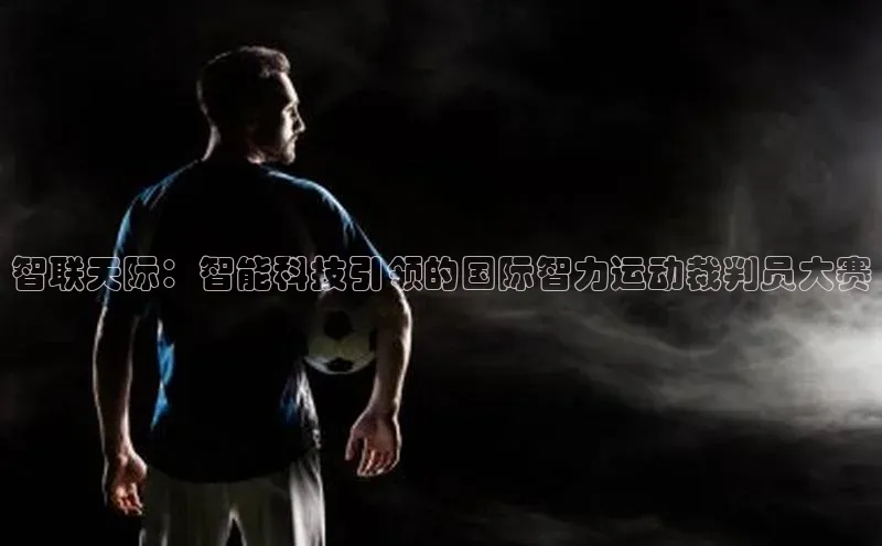 智联天际：智能科技引领的国际智力运动裁判员大赛