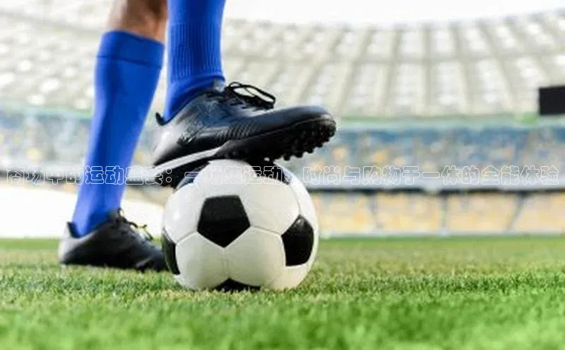 商场中的运动盛宴：一场集运动、时尚与购物于一体的全能体验