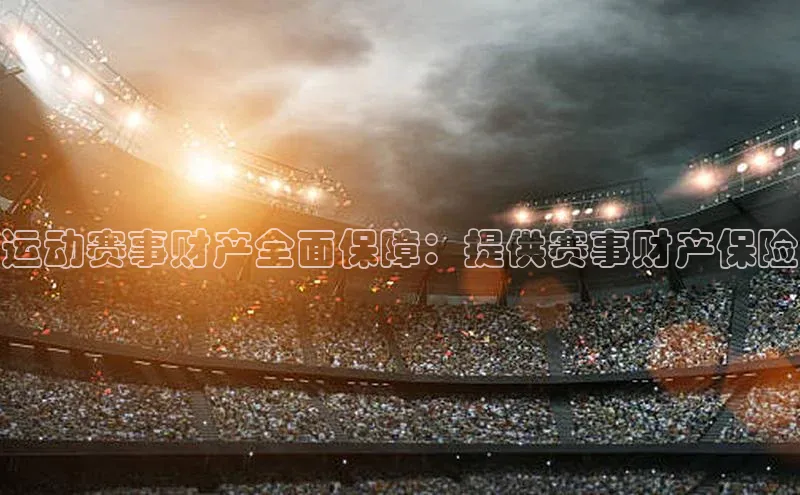 运动赛事财产全面保障：提供赛事财产保险