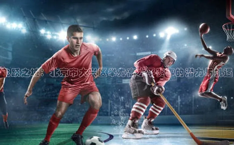 飞跃之城：北京市大兴区举办高水平赛事的潜力与机遇