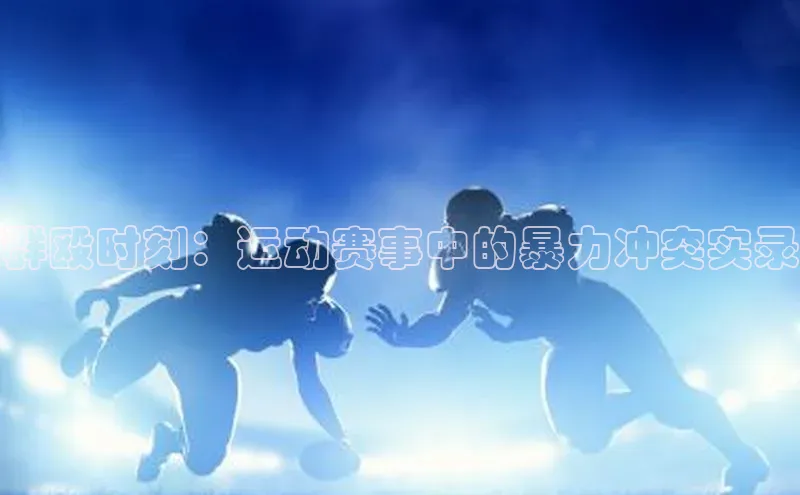 群殴时刻：运动赛事中的暴力冲突实录