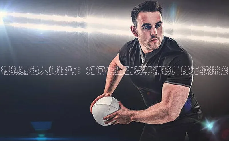 视频编辑大师技巧：如何将运动赛事精彩片段无缝拼接