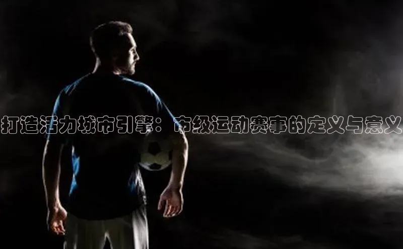 打造活力城市引擎：市级运动赛事的定义与意义